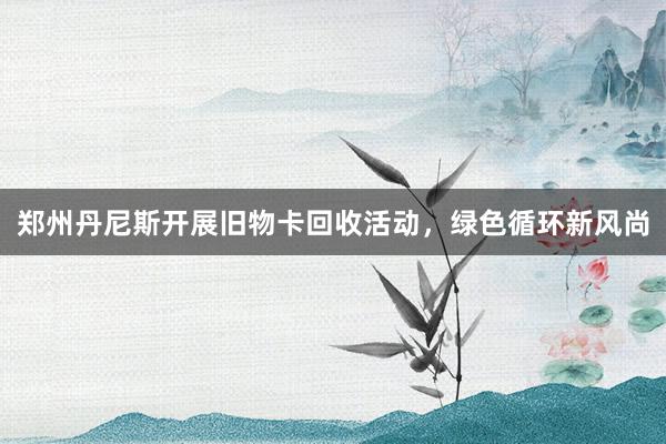 郑州丹尼斯开展旧物卡回收活动，绿色循环新风尚